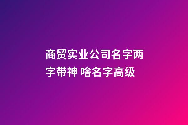 商贸实业公司名字两字带神 啥名字高级-第1张-公司起名-玄机派